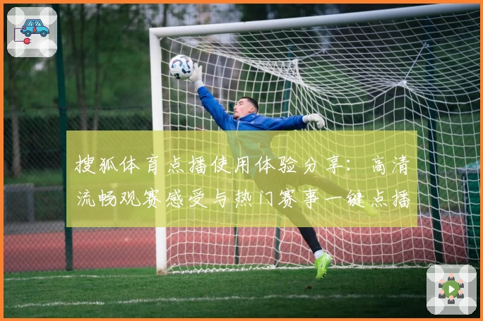 搜狐体育点播使用体验分享：高清流畅观赛感受与热门赛事一键点播教程