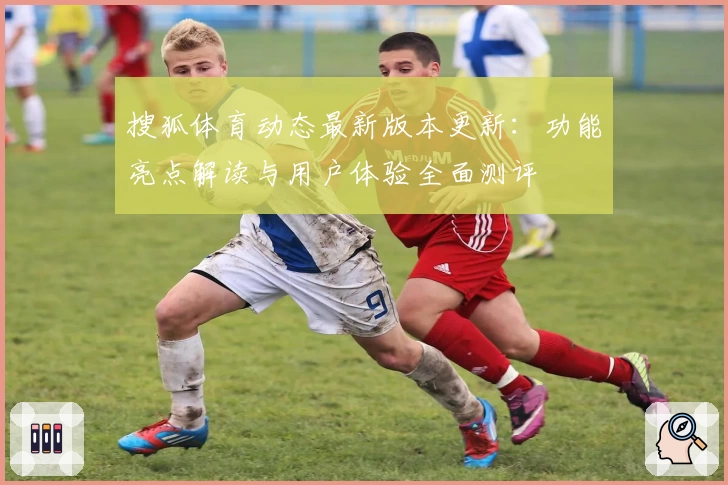 搜狐体育动态最新版本更新：功能亮点解读与用户体验全面测评