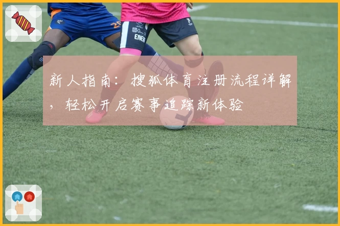 新人指南：搜狐体育注册流程详解，轻松开启赛事追踪新体验