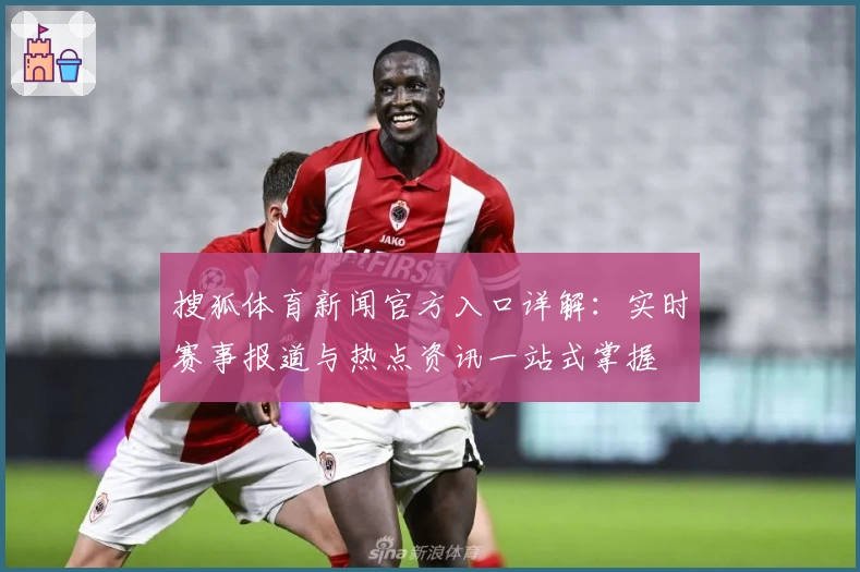 搜狐体育新闻官方入口详解：实时赛事报道与热点资讯一站式掌握