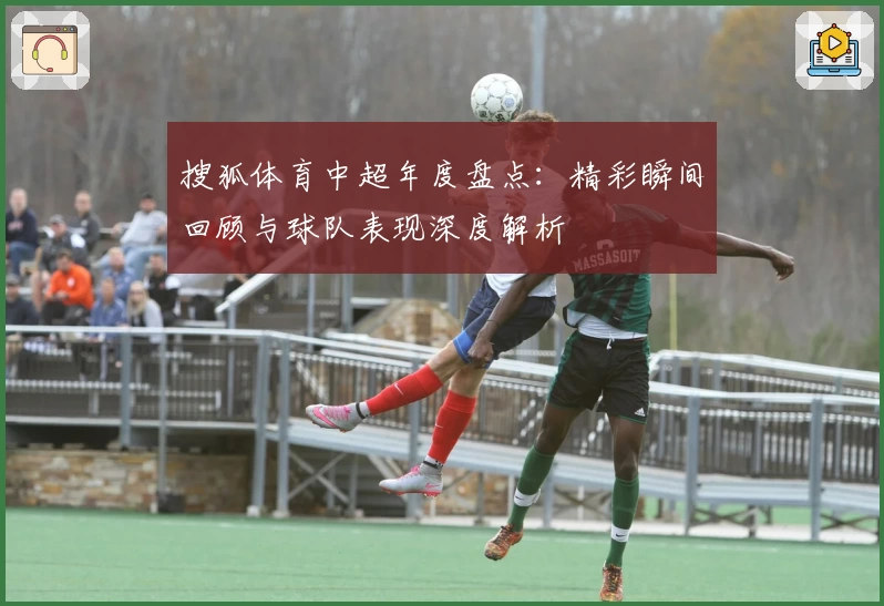 搜狐体育中超年度盘点:精彩瞬间回顾与球队表现深度解析