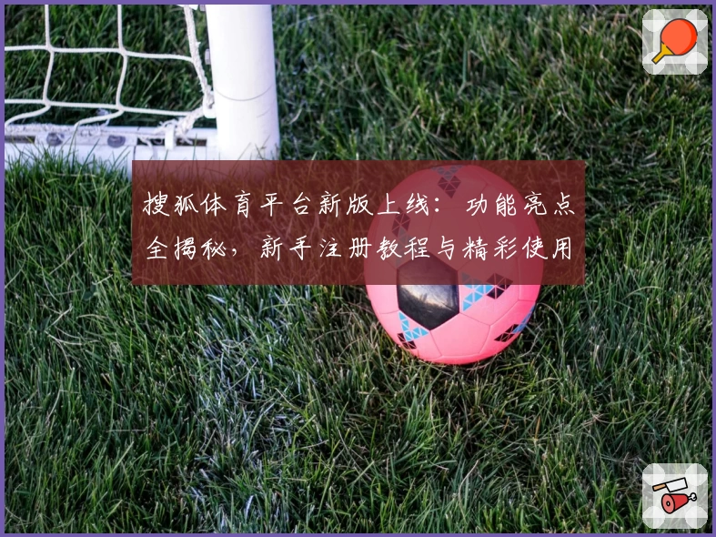 搜狐体育平台新版上线:功能亮点全揭秘,新手注册教程与精彩使用体验攻略
