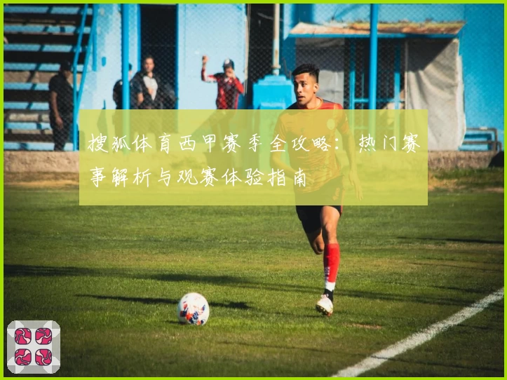 搜狐体育西甲赛季全攻略：热门赛事解析与观赛体验指南