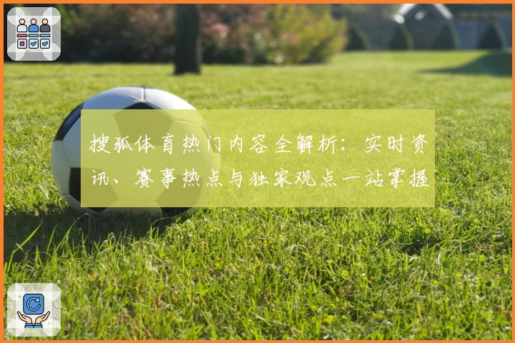 搜狐体育热门内容全解析：实时资讯、赛事热点与独家观点一站掌握