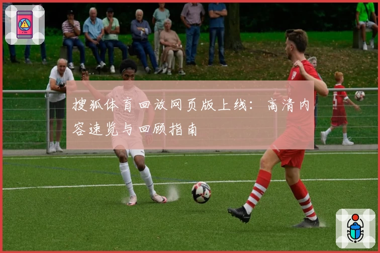 搜狐体育回放网页版上线：高清内容速览与回顾指南
