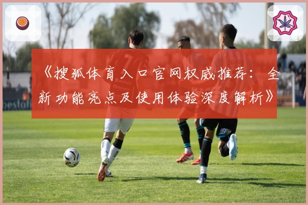 《搜狐体育入口官网权威推荐:全新功能亮点及使用体验深度解析》