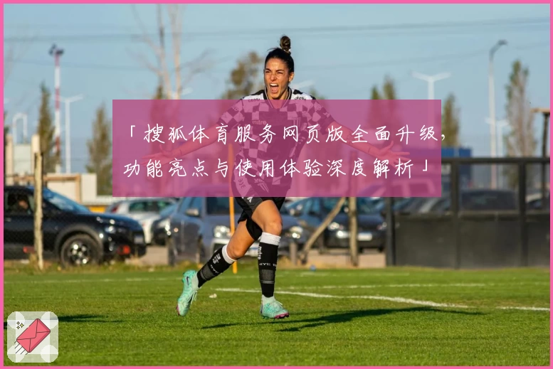 「搜狐体育服务网页版全面升级，功能亮点与使用体验深度解析」