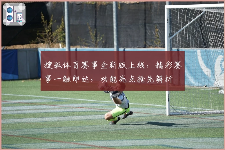 搜狐体育赛事全新版上线，精彩赛事一触即达，功能亮点抢先解析