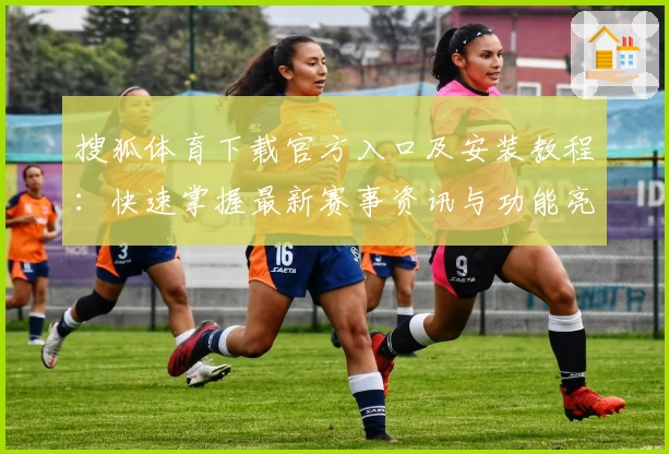 搜狐体育下载官方入口及安装教程：快速掌握最新赛事资讯与功能亮点