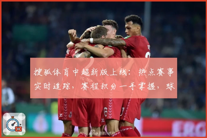 搜狐体育中超新版上线：热点赛事实时追踪，赛程积分一手掌握，球迷必备观赛指南！