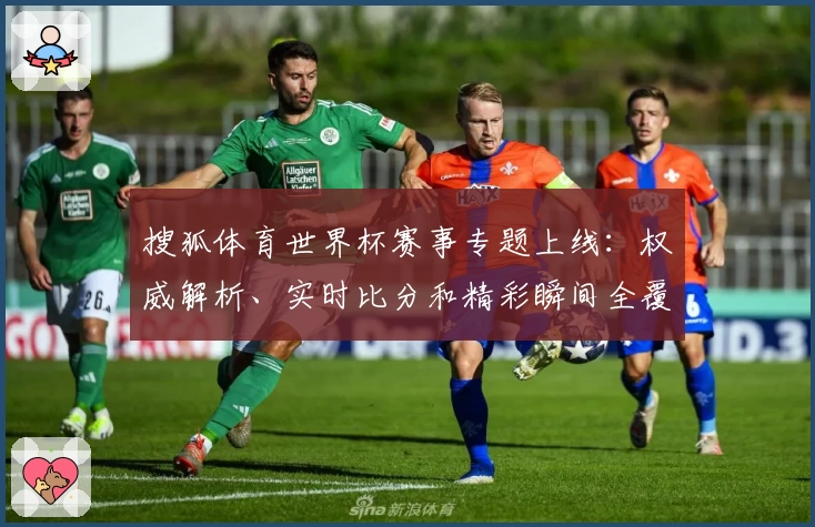 搜狐体育世界杯赛事专题上线:权威解析、实时比分和精彩瞬间全覆盖