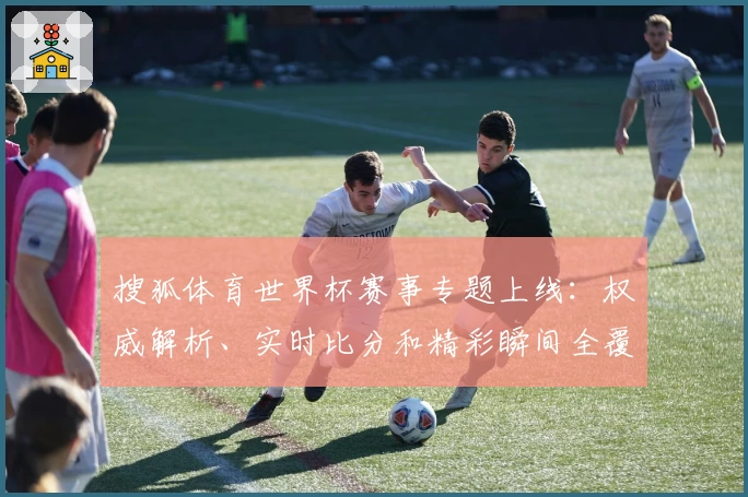 搜狐体育世界杯赛事专题上线:权威解析、实时比分和精彩瞬间全覆盖