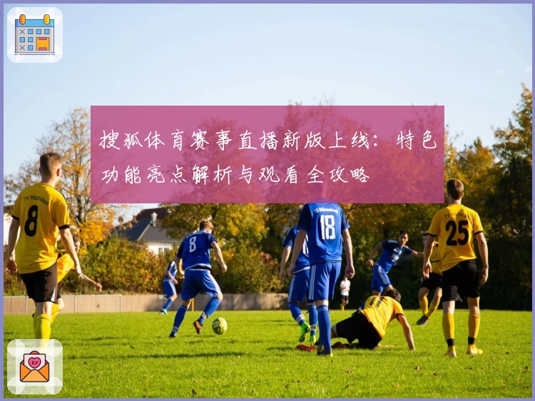 搜狐体育赛事直播新版上线：特色功能亮点解析与观看全攻略