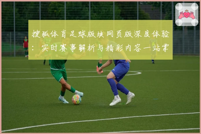 搜狐体育足球版块网页版深度体验:实时赛事解析与精彩内容一站掌握