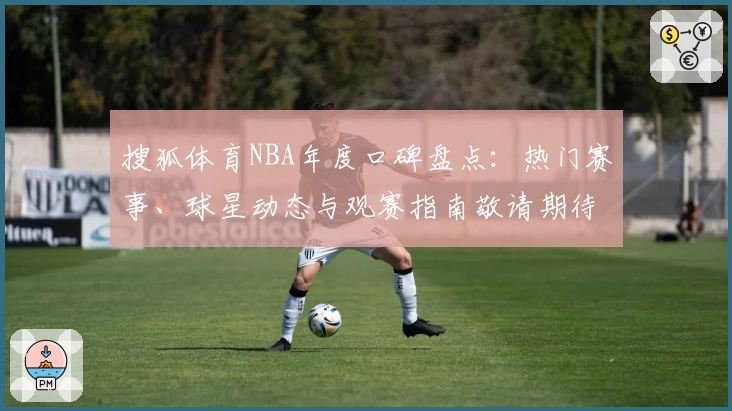 搜狐体育NBA年度口碑盘点：热门赛事、球星动态与观赛指南敬请期待